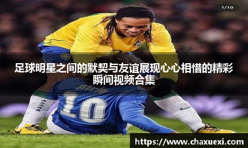 足球明星之间的默契与友谊展现心心相惜的精彩瞬间视频合集